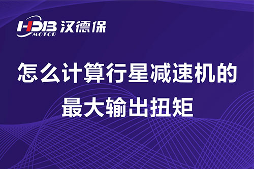 怎么計算行星減速機的最大輸出扭矩
